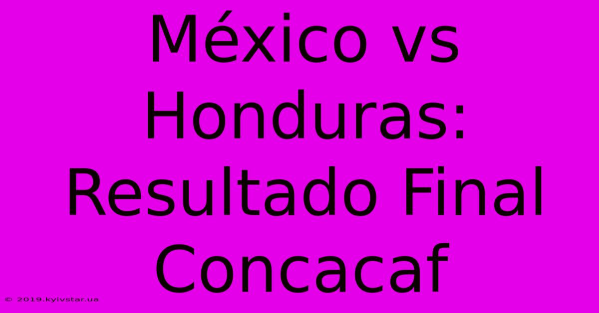 México Vs Honduras: Resultado Final Concacaf