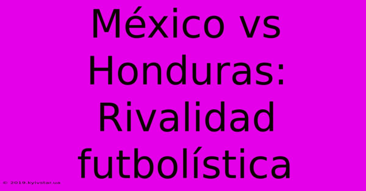 México Vs Honduras: Rivalidad Futbolística