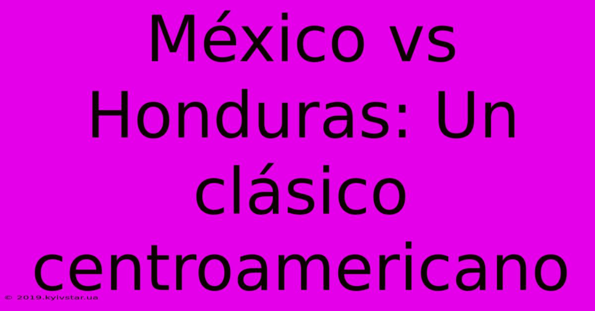 México Vs Honduras: Un Clásico Centroamericano