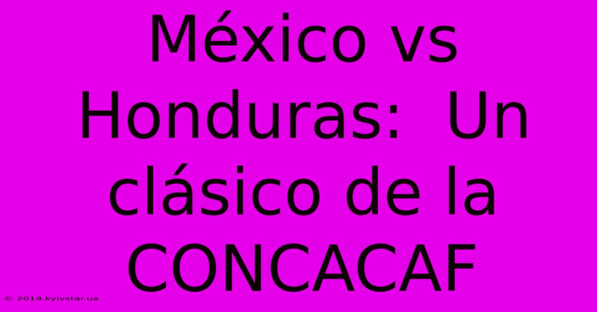 México Vs Honduras:  Un Clásico De La CONCACAF