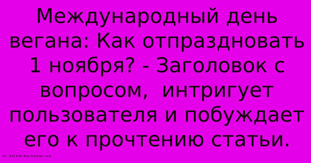 Международный День Вегана: Как Отпраздновать 1 Ноября? - Заголовок С Вопросом,  Интригует Пользователя И Побуждает Его К Прочтению Статьи.