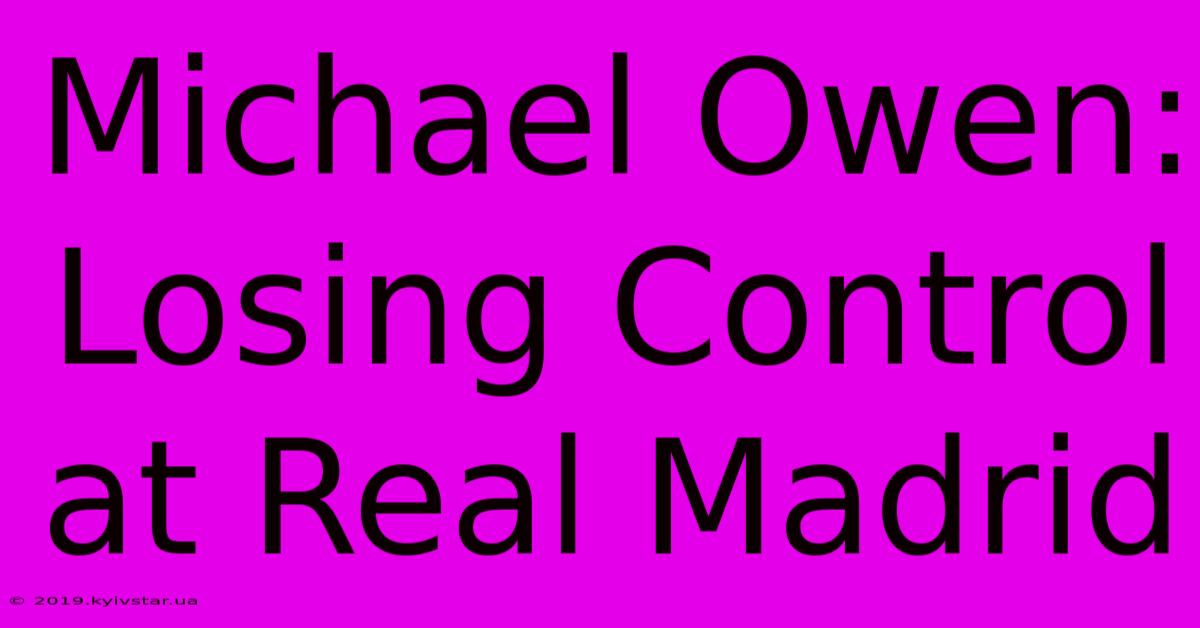 Michael Owen: Losing Control At Real Madrid