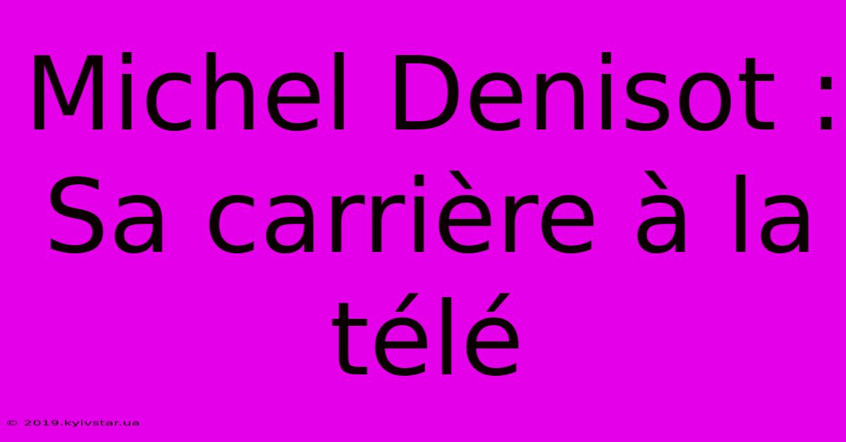 Michel Denisot : Sa Carrière À La Télé