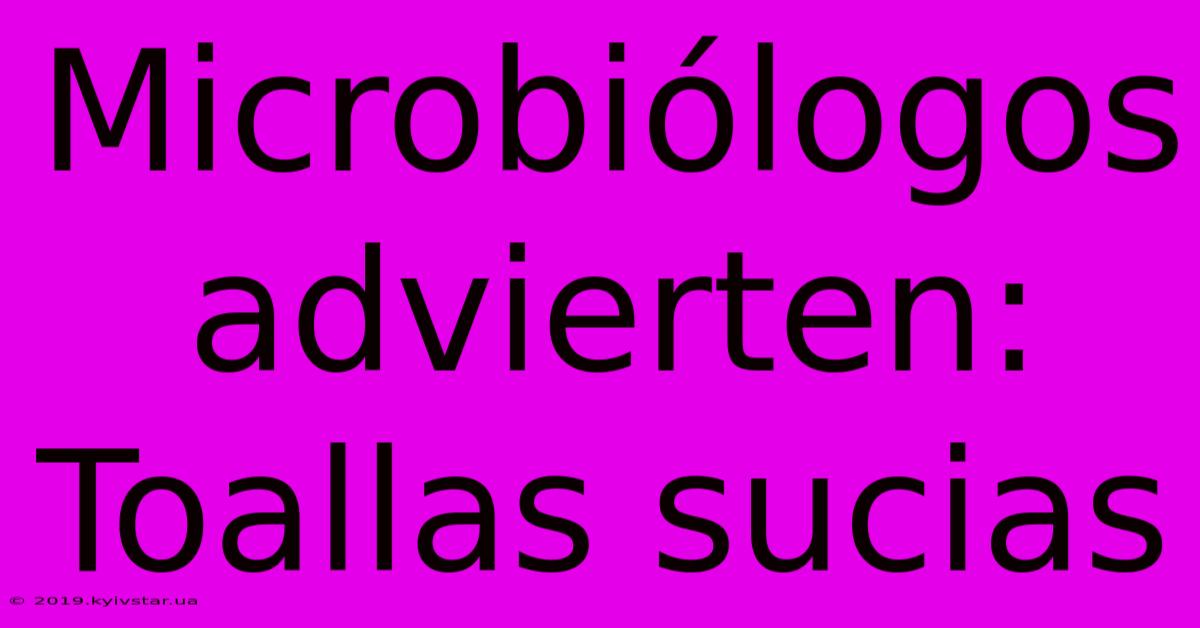 Microbiólogos Advierten:  Toallas Sucias