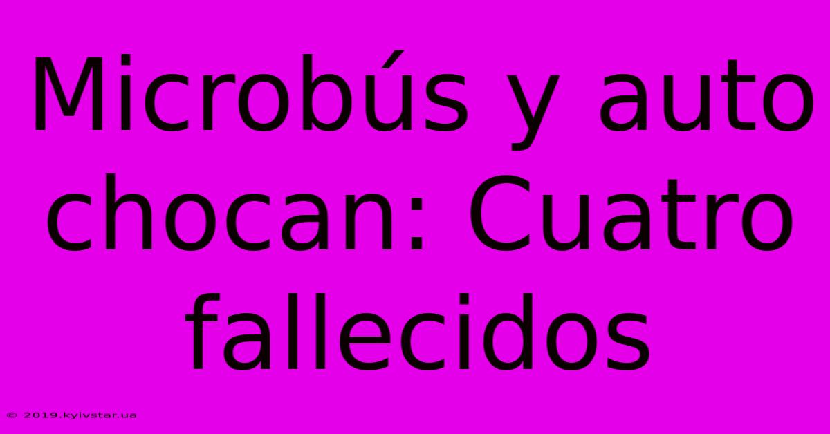 Microbús Y Auto Chocan: Cuatro Fallecidos