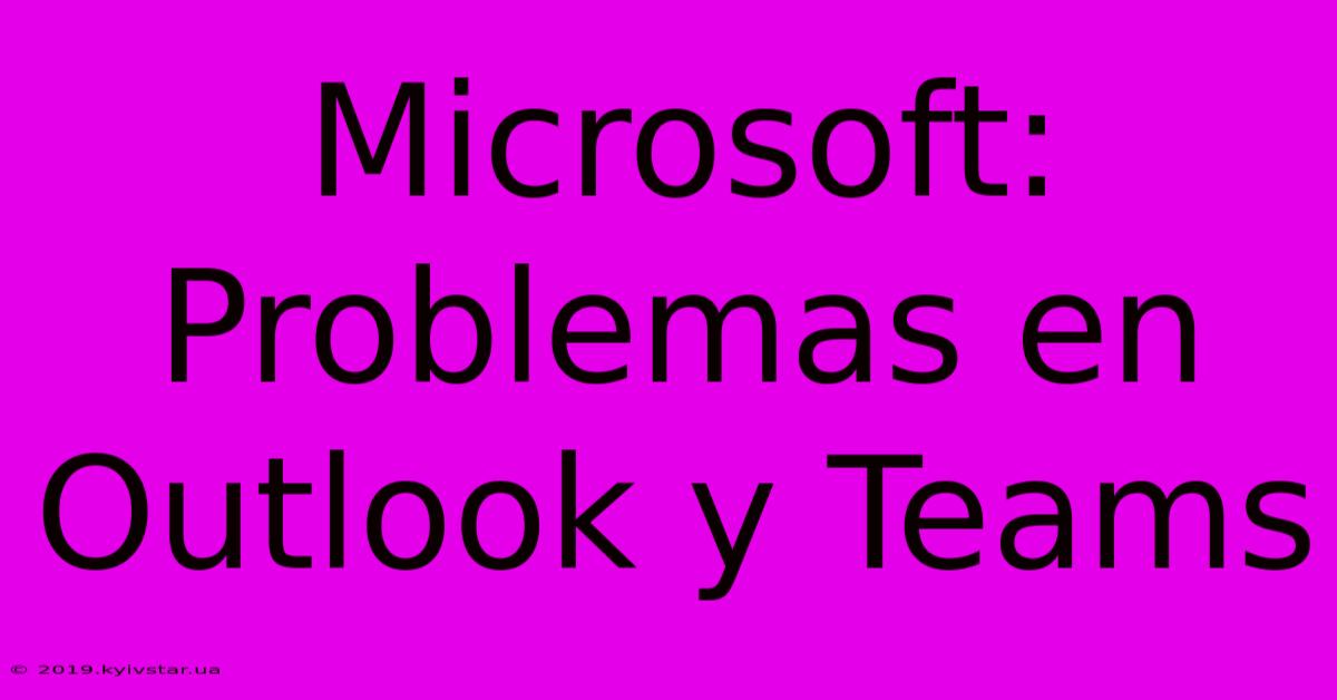 Microsoft: Problemas En Outlook Y Teams