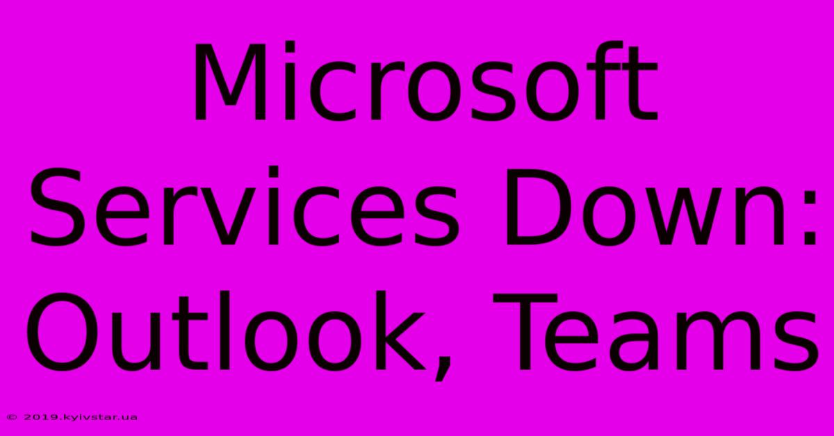 Microsoft Services Down: Outlook, Teams