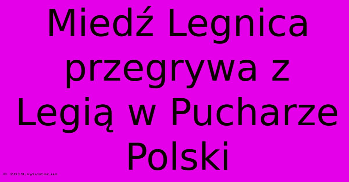 Miedź Legnica Przegrywa Z Legią W Pucharze Polski 