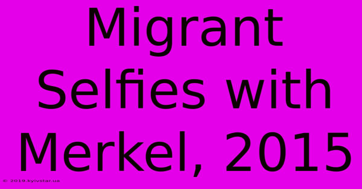 Migrant Selfies With Merkel, 2015