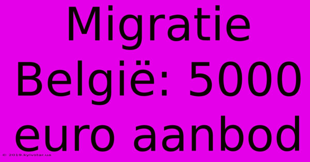 Migratie België: 5000 Euro Aanbod