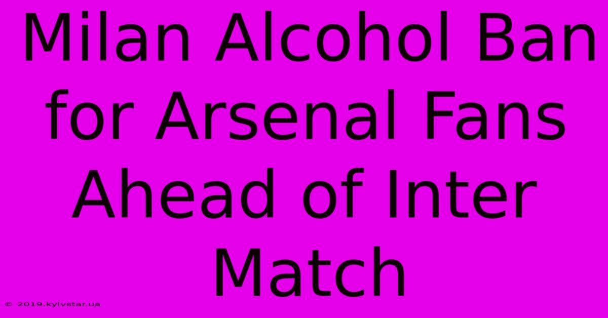 Milan Alcohol Ban For Arsenal Fans Ahead Of Inter Match 