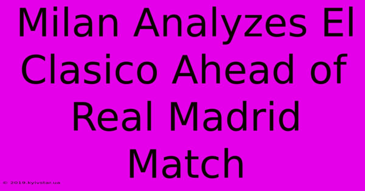 Milan Analyzes El Clasico Ahead Of Real Madrid Match