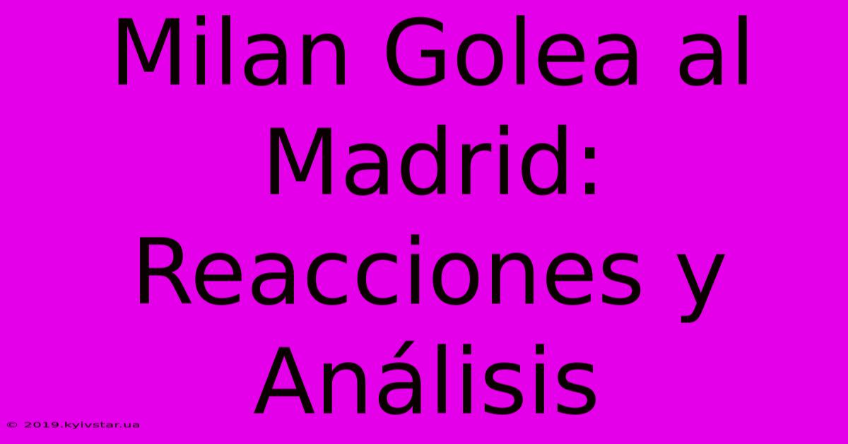 Milan Golea Al Madrid: Reacciones Y Análisis