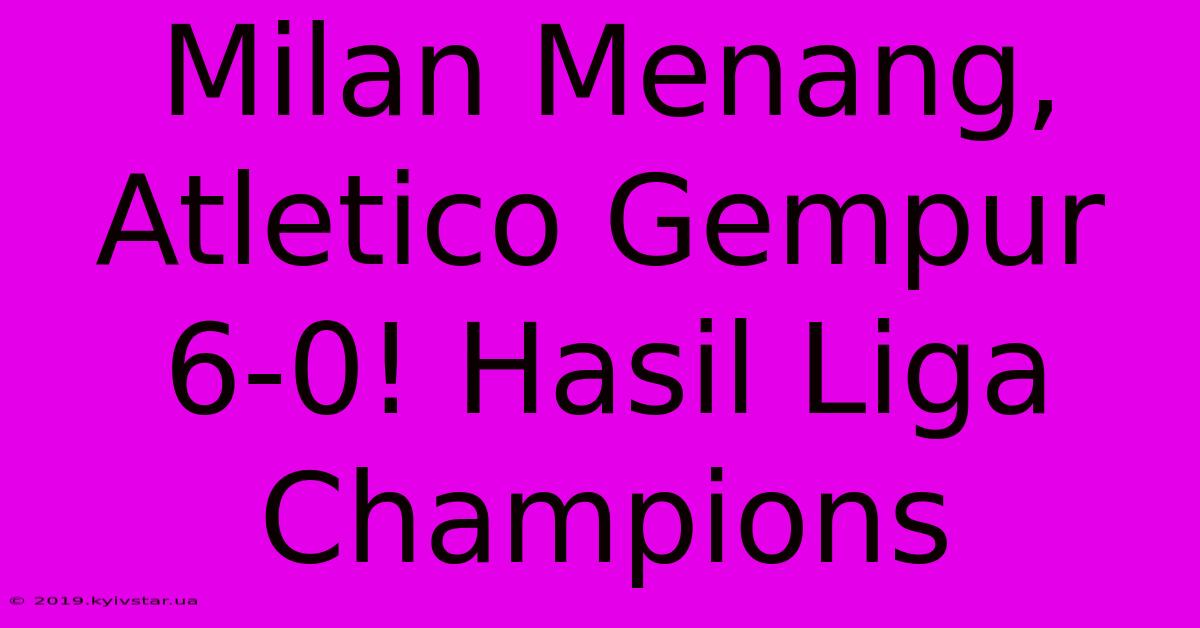 Milan Menang, Atletico Gempur 6-0! Hasil Liga Champions