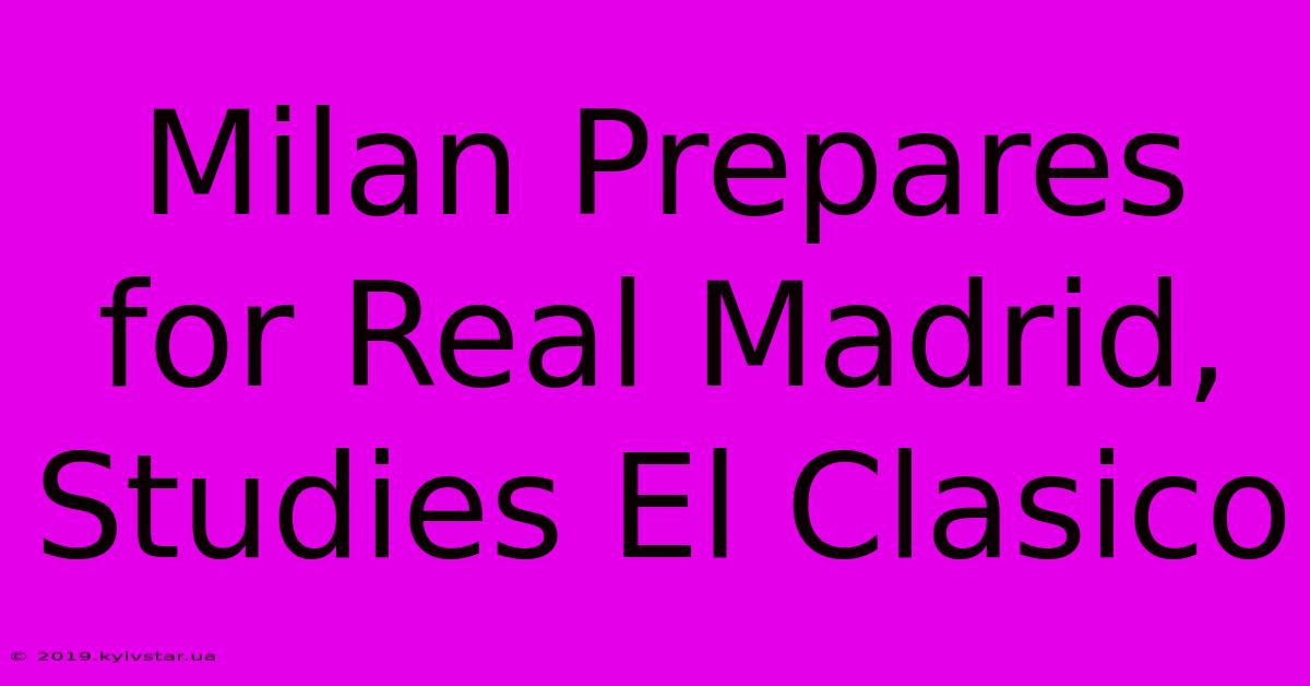 Milan Prepares For Real Madrid, Studies El Clasico