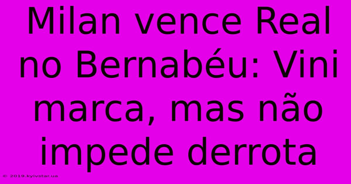 Milan Vence Real No Bernabéu: Vini Marca, Mas Não Impede Derrota 