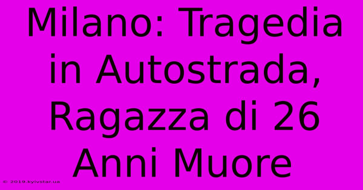 Milano: Tragedia In Autostrada, Ragazza Di 26 Anni Muore