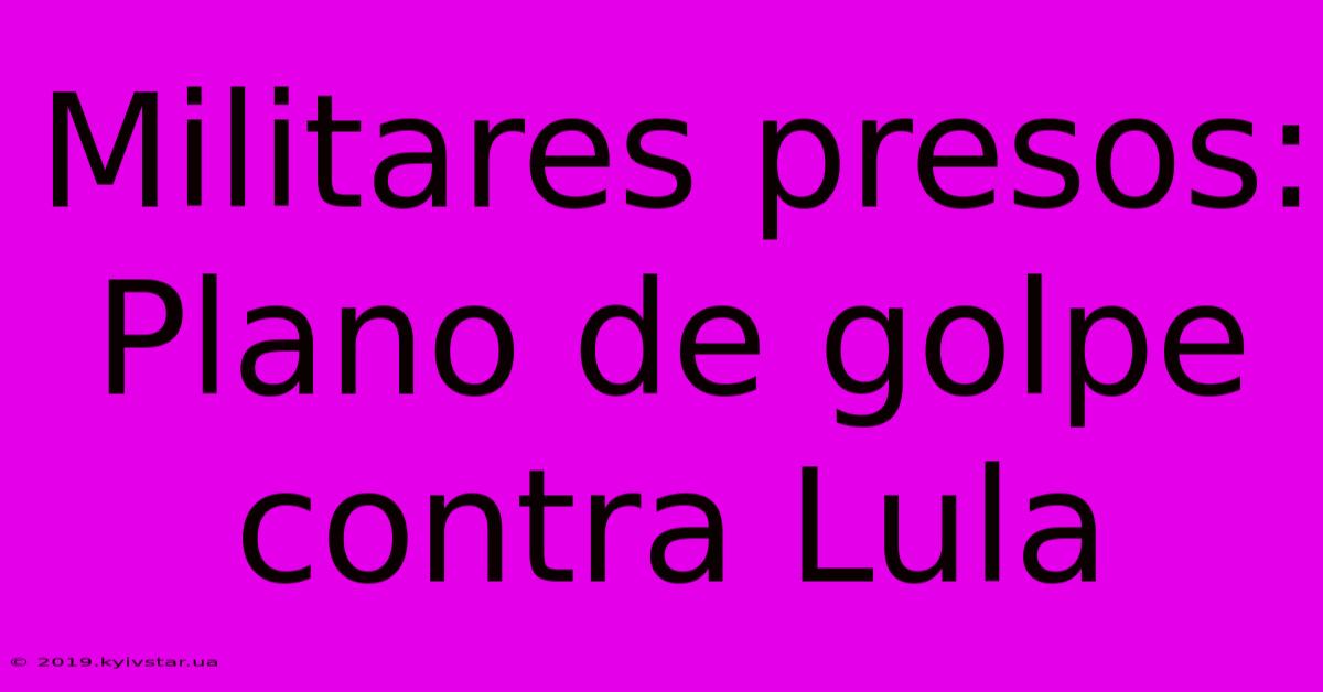 Militares Presos:  Plano De Golpe Contra Lula