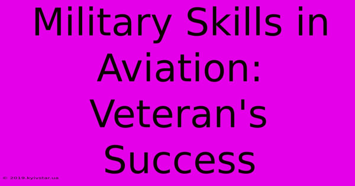 Military Skills In Aviation: Veteran's Success 