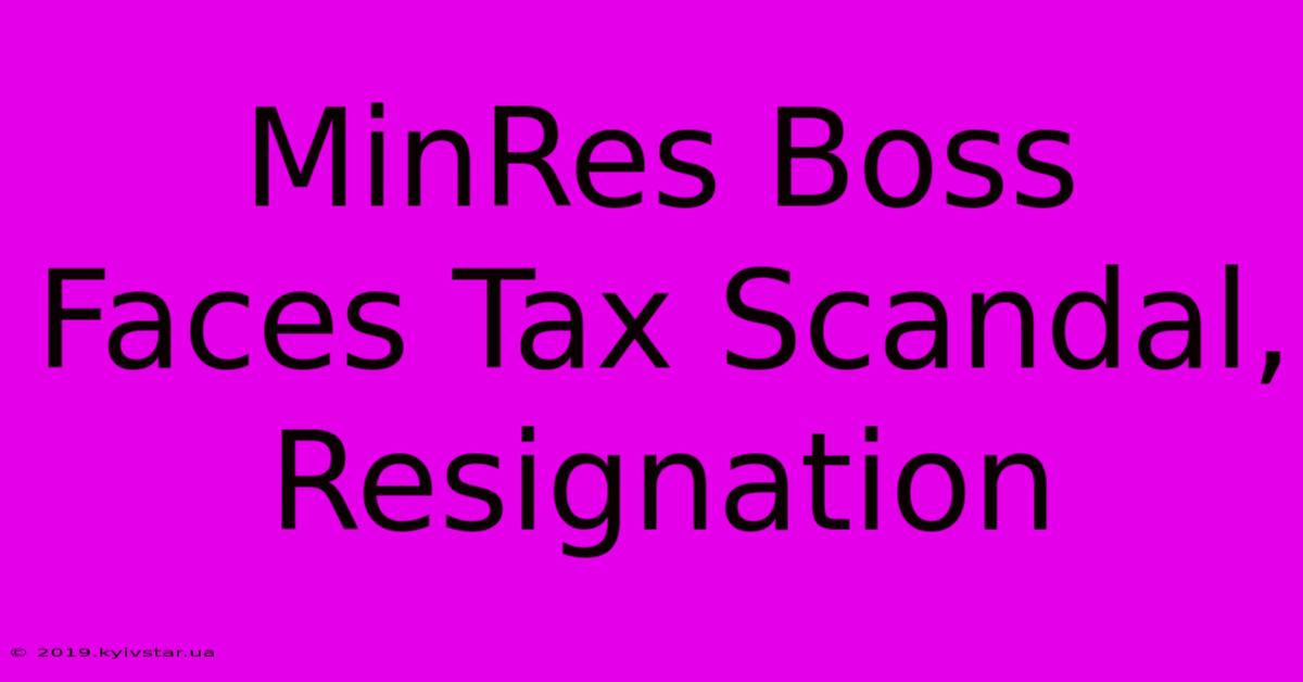 MinRes Boss Faces Tax Scandal, Resignation