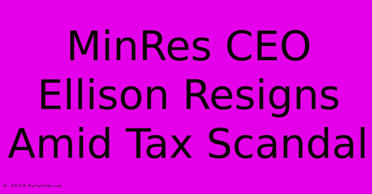 MinRes CEO Ellison Resigns Amid Tax Scandal