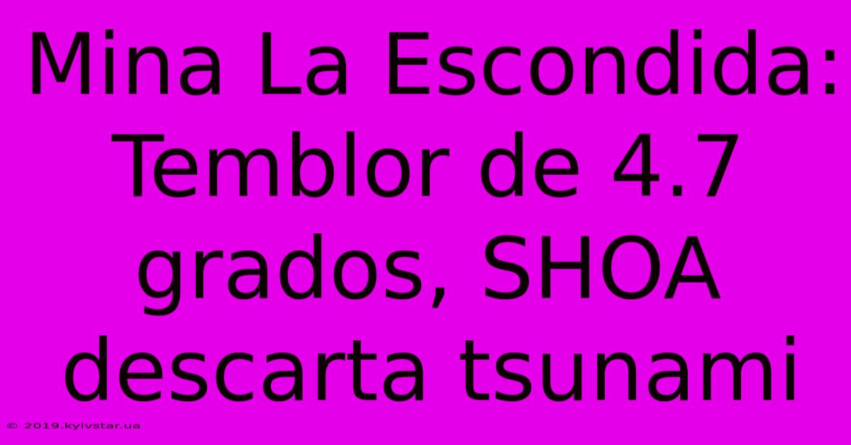 Mina La Escondida: Temblor De 4.7 Grados, SHOA Descarta Tsunami