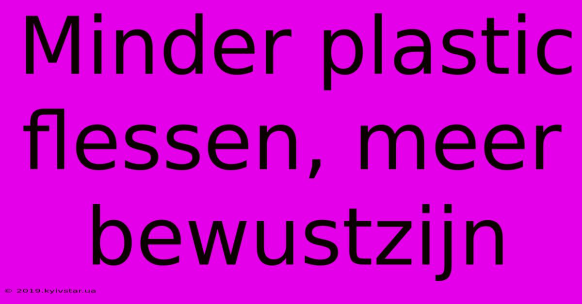 Minder Plastic Flessen, Meer Bewustzijn