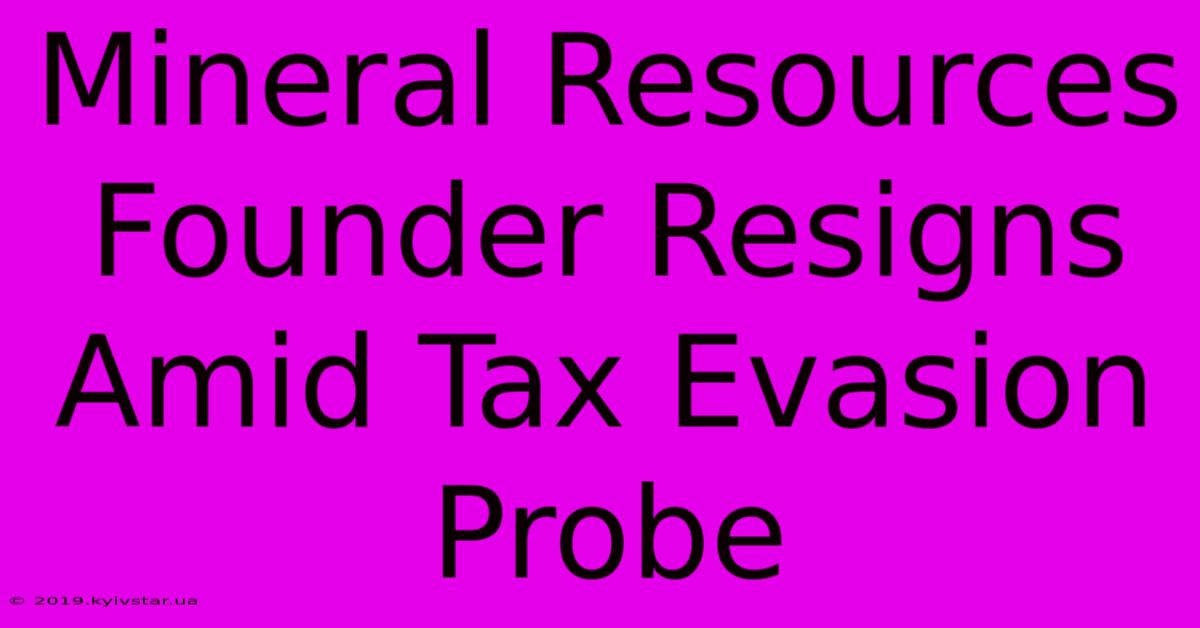 Mineral Resources Founder Resigns Amid Tax Evasion Probe