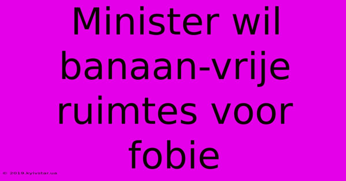 Minister Wil Banaan-vrije Ruimtes Voor Fobie