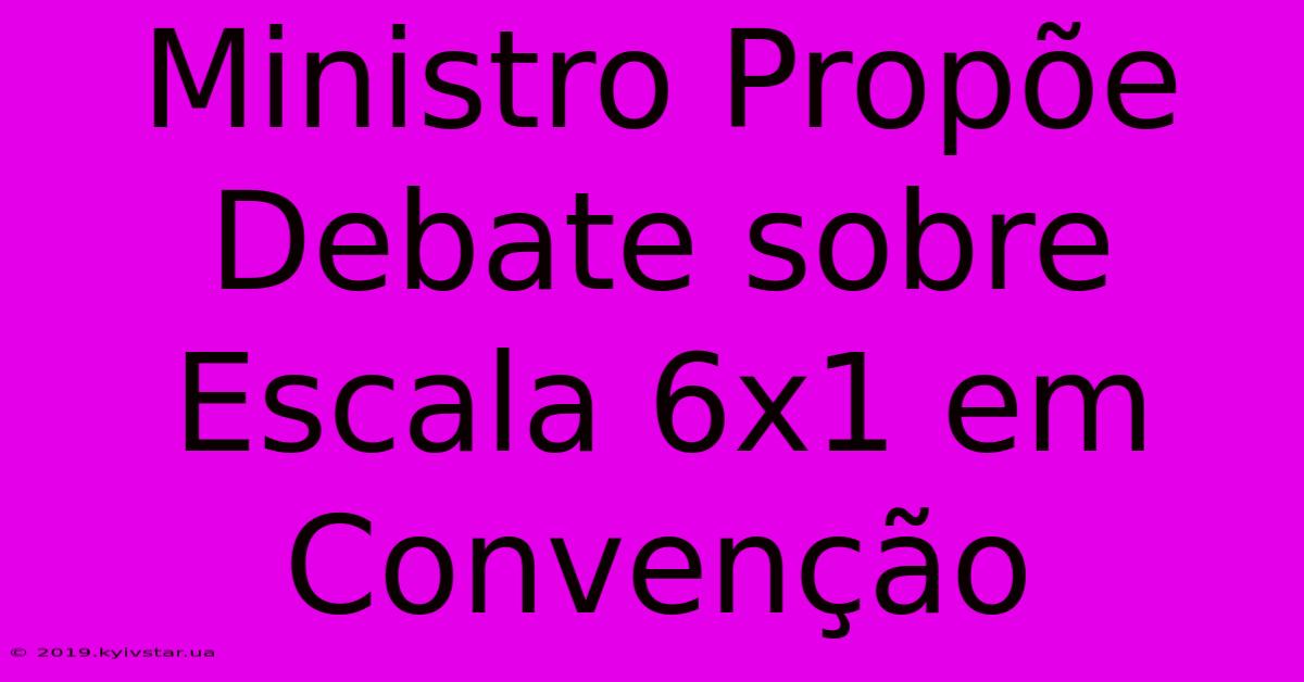 Ministro Propõe Debate Sobre Escala 6x1 Em Convenção