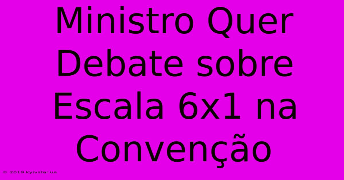 Ministro Quer Debate Sobre Escala 6x1 Na Convenção 