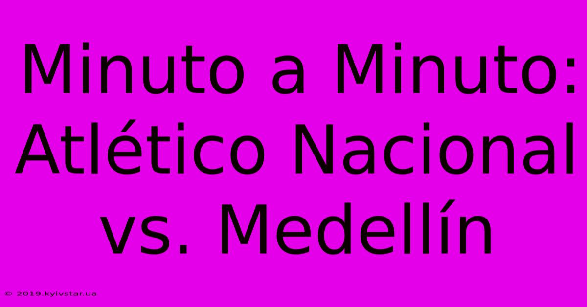 Minuto A Minuto: Atlético Nacional Vs. Medellín