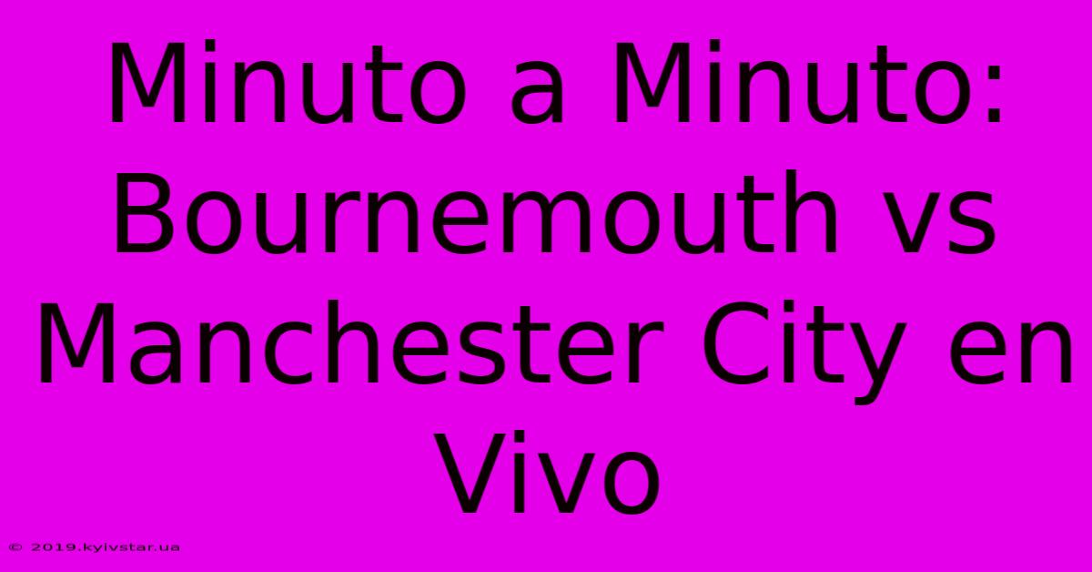 Minuto A Minuto: Bournemouth Vs Manchester City En Vivo