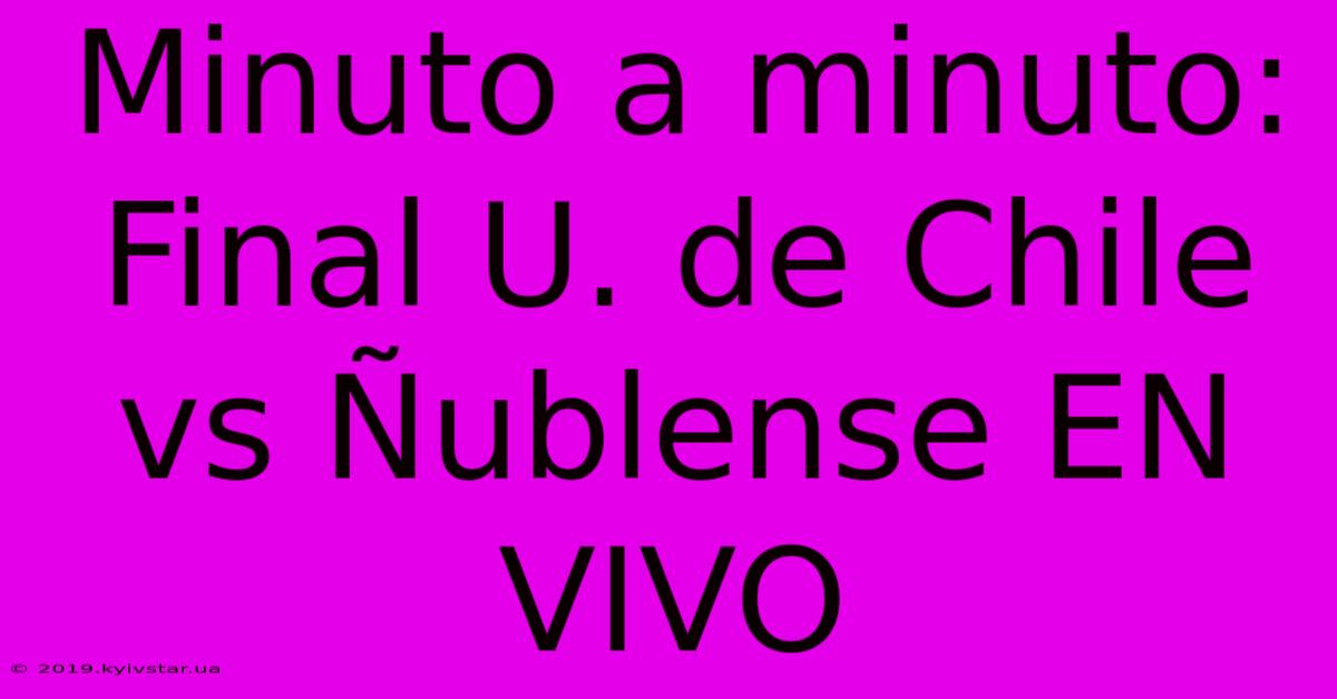 Minuto A Minuto: Final U. De Chile Vs Ñublense EN VIVO