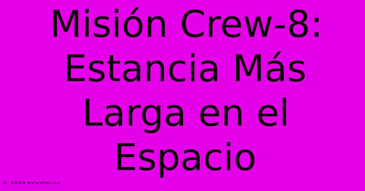 Misión Crew-8:  Estancia Más Larga En El Espacio