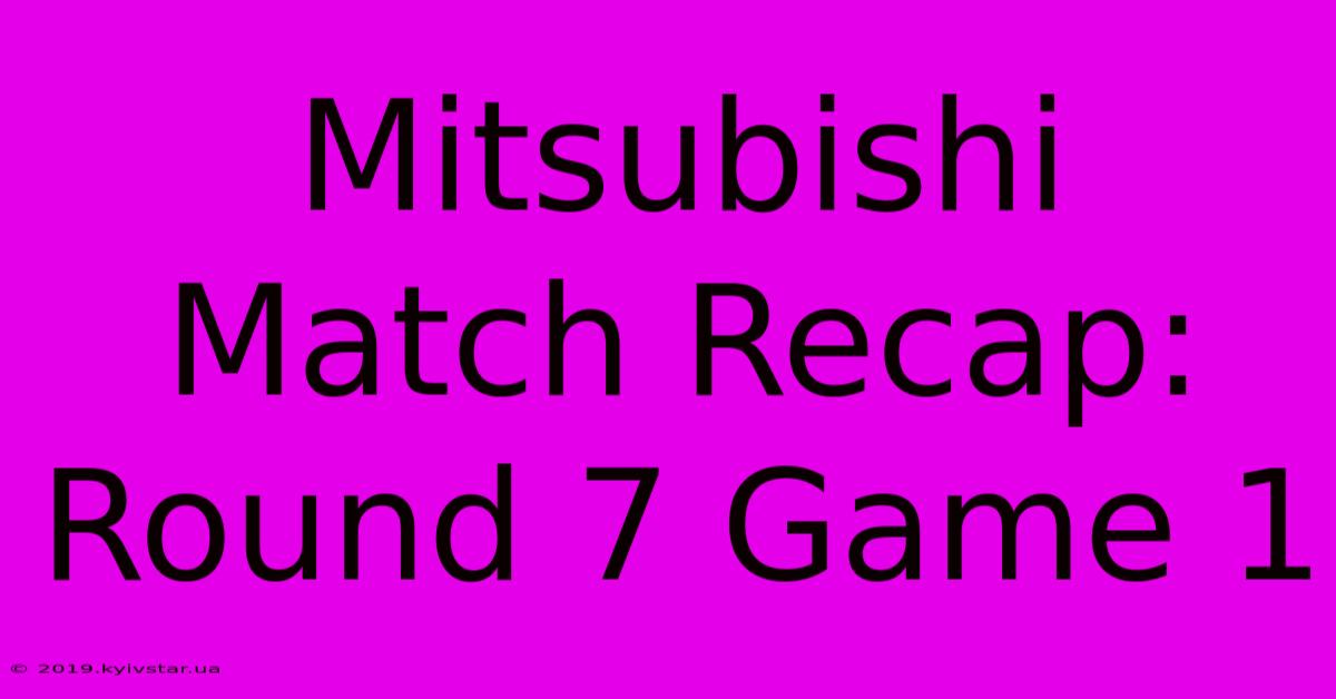 Mitsubishi Match Recap: Round 7 Game 1