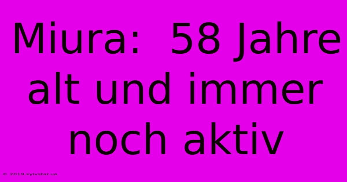 Miura:  58 Jahre Alt Und Immer Noch Aktiv