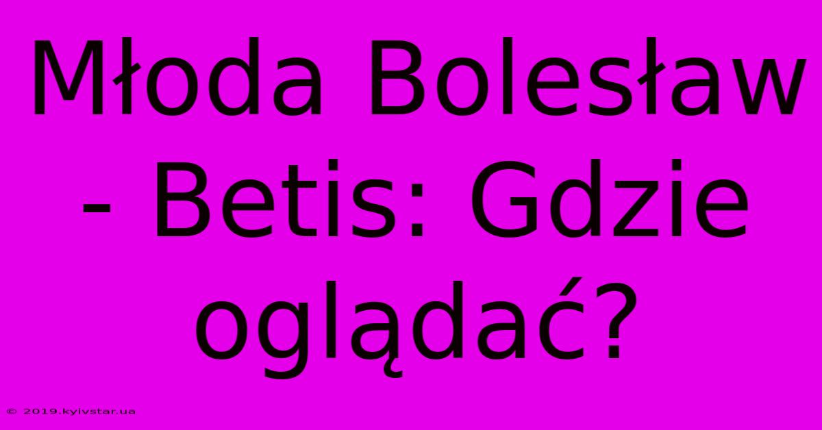 Młoda Bolesław - Betis: Gdzie Oglądać?