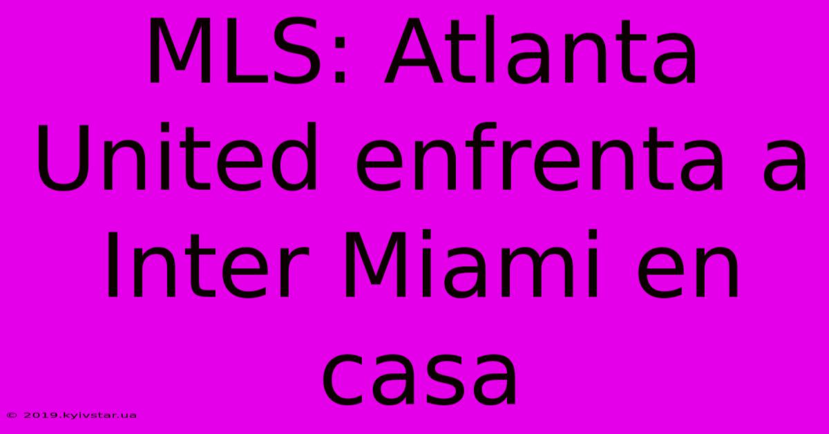 MLS: Atlanta United Enfrenta A Inter Miami En Casa 