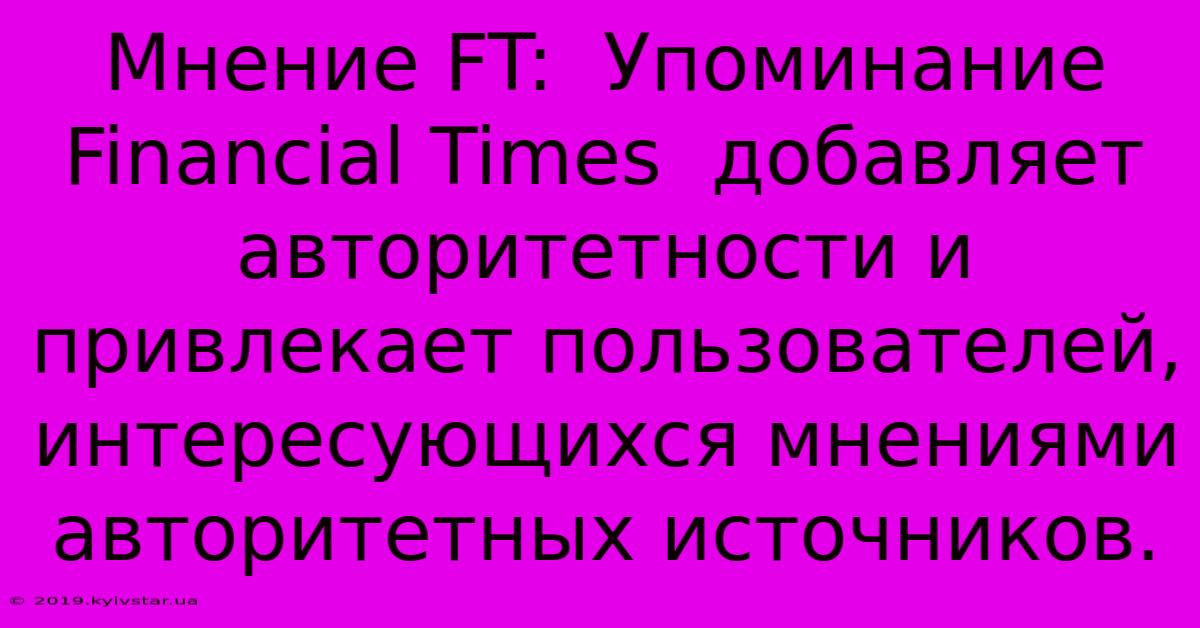 Мнение FT:  Упоминание Financial Times  Добавляет Авторитетности И  Привлекает Пользователей, Интересующихся Мнениями Авторитетных Источников.