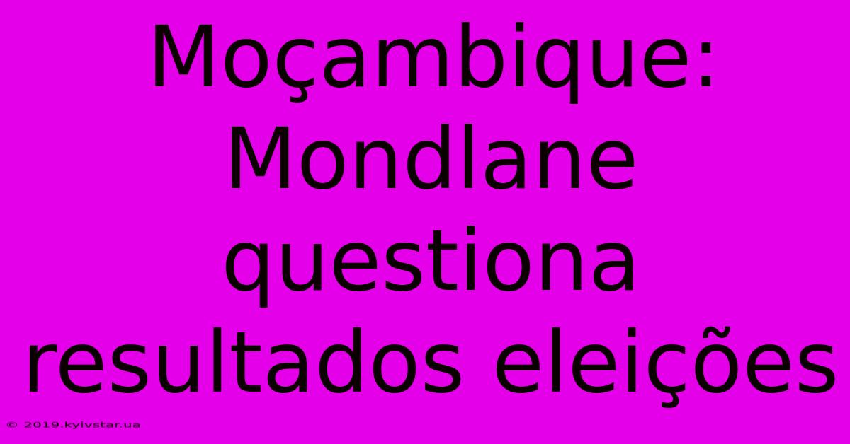 Moçambique: Mondlane Questiona Resultados Eleições