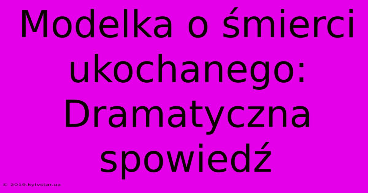 Modelka O Śmierci Ukochanego: Dramatyczna Spowiedź