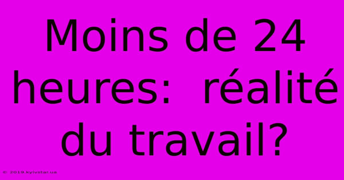 Moins De 24 Heures:  Réalité Du Travail?