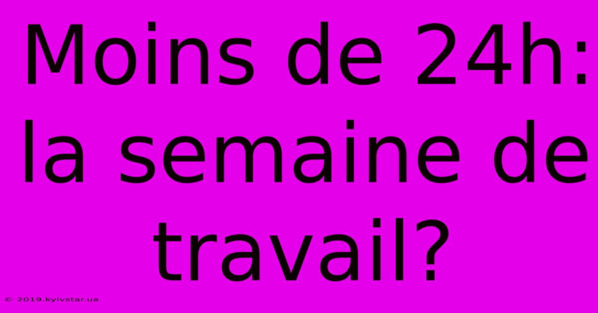 Moins De 24h:  La Semaine De Travail?