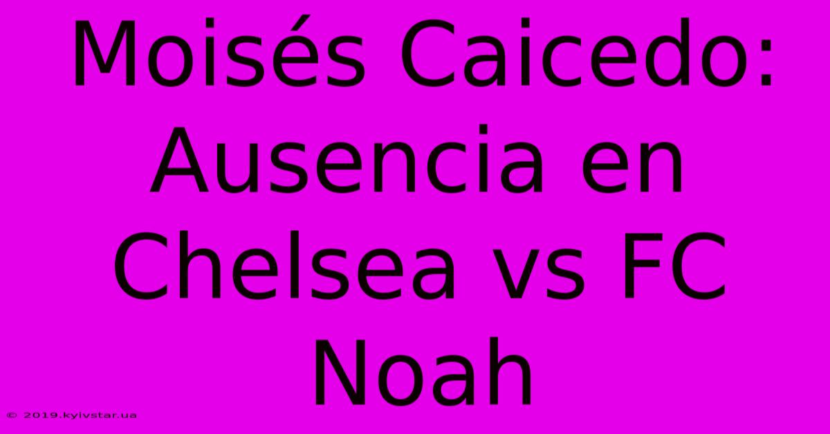 Moisés Caicedo: Ausencia En Chelsea Vs FC Noah 