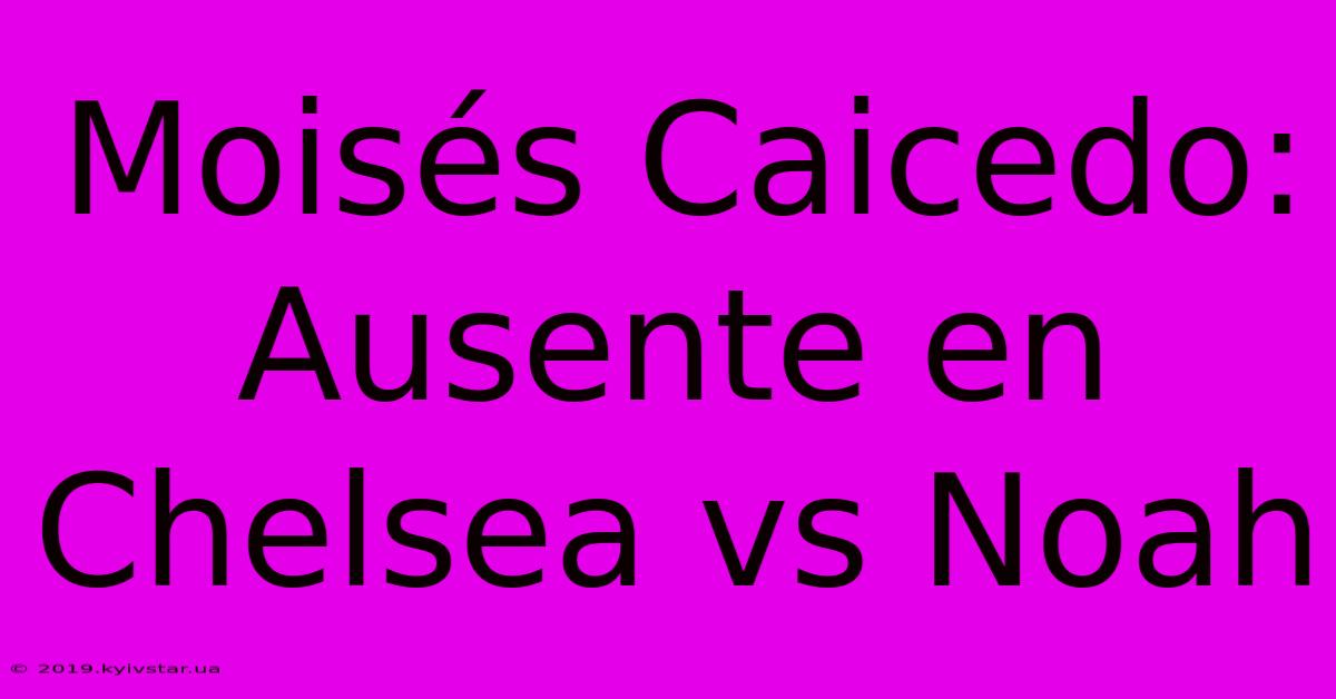 Moisés Caicedo: Ausente En Chelsea Vs Noah 