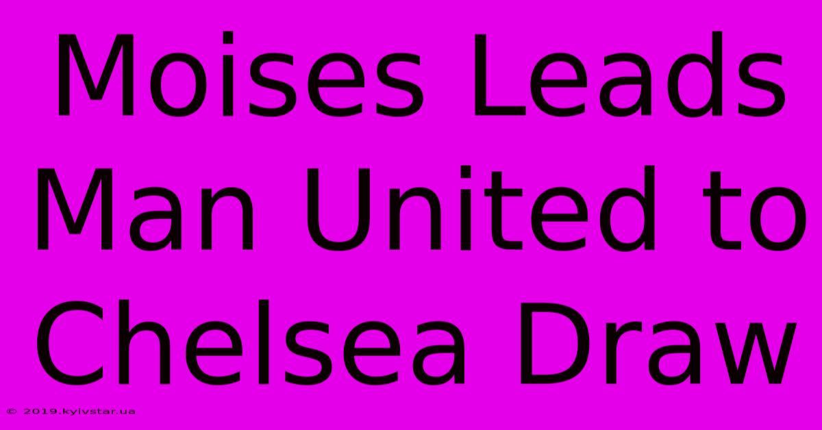 Moises Leads Man United To Chelsea Draw 