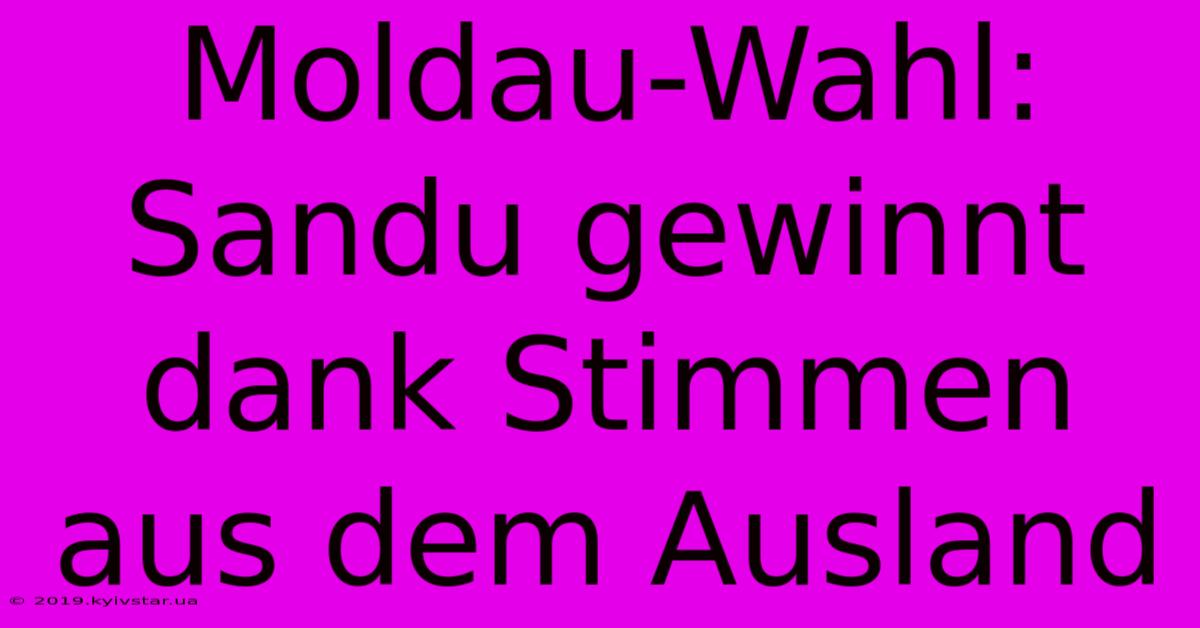 Moldau-Wahl: Sandu Gewinnt Dank Stimmen Aus Dem Ausland