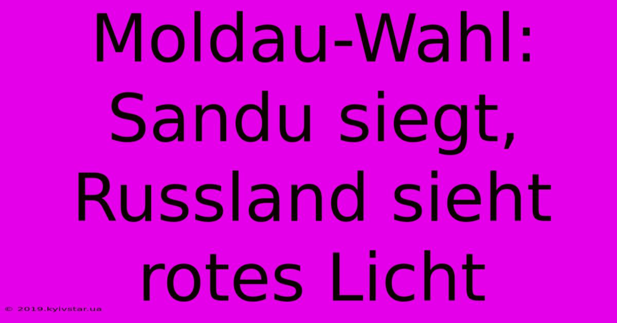 Moldau-Wahl: Sandu Siegt, Russland Sieht Rotes Licht