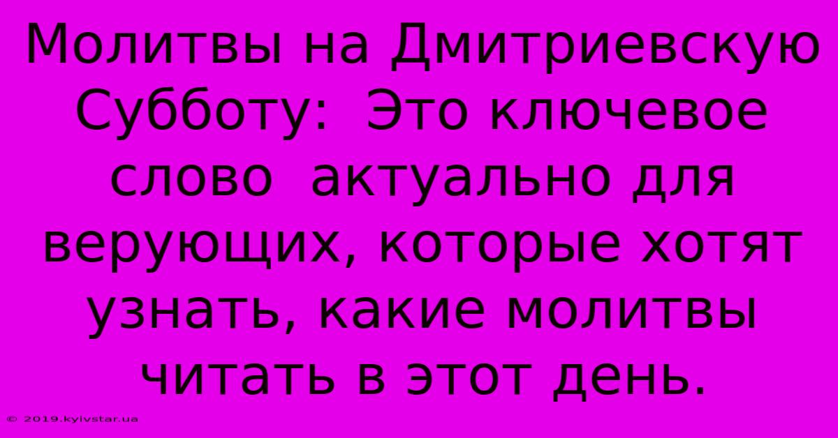 Молитвы На Дмитриевскую Субботу:  Это Ключевое Слово  Актуально Для Верующих, Которые Хотят Узнать, Какие Молитвы Читать В Этот День.